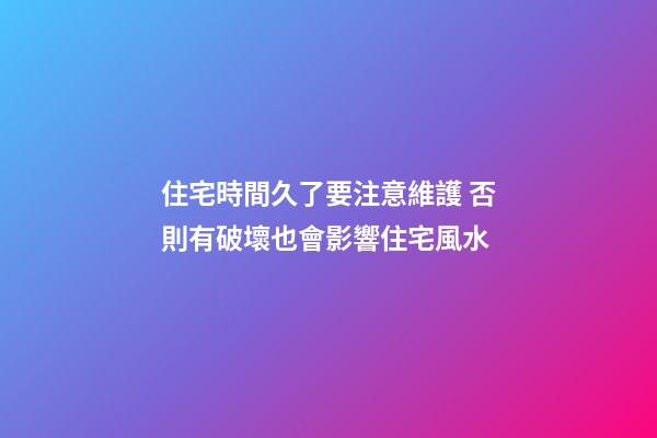 住宅時間久了要注意維護 否則有破壞也會影響住宅風水